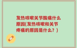 发热咳嗽关节酸痛什么原因(发热咳嗽和关节疼痛的原因是什么？)