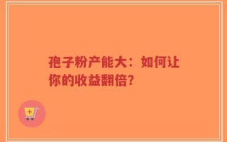 孢子粉产能大：如何让你的收益翻倍？