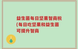 益生菌每日坚果智商税(每日吃坚果和益生菌可提升智商