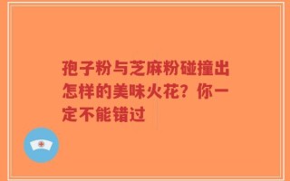 孢子粉与芝麻粉碰撞出怎样的美味火花？你一定不能错过
