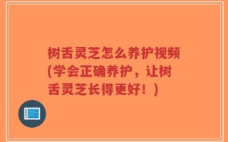树舌灵芝怎么养护视频(学会正确养护，让树舌灵芝长得更好！)