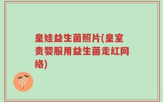 皇娃益生菌照片(皇室贵婴服用益生菌走红网络)
