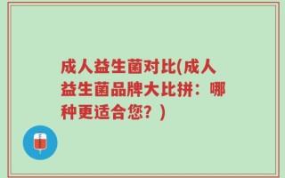 成人益生菌对比(成人益生菌品牌大比拼：哪种更适合您？)