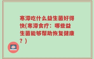 寒滞吃什么益生菌好得快(寒滞食疗：哪些益生菌能够帮助恢复健康？)