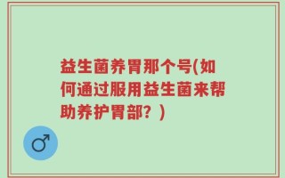 益生菌养胃那个号(如何通过服用益生菌来帮助养护胃部？)