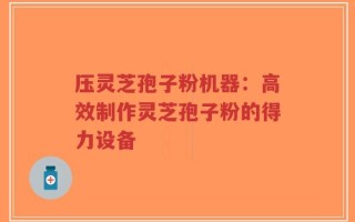 压灵芝孢子粉机器：高效制作灵芝孢子粉的得力设备