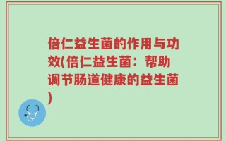 倍仁益生菌的作用与功效(倍仁益生菌：帮助调节肠道健康的益生菌)