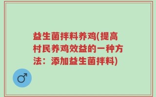 益生菌拌料养鸡(提高村民养鸡效益的一种方法：添加益生菌拌料)