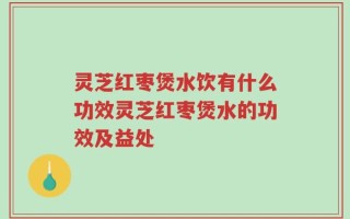 灵芝红枣煲水饮有什么功效灵芝红枣煲水的功效及益处