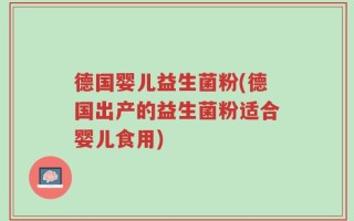 德国婴儿益生菌粉(德国出产的益生菌粉适合婴儿食用)