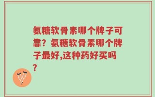 氨糖软骨素哪个牌子可靠？氨糖软骨素哪个牌子最好,这种药好买吗？