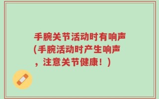 手腕关节活动时有响声(手腕活动时产生响声，注意关节健康！)