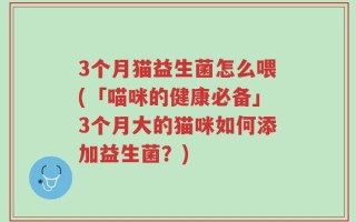 3个月猫益生菌怎么喂(「喵咪的健康必备」3个月大的猫咪如何添加益生菌？)