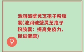 池润破壁灵芝孢子粉胶囊(池润破壁灵芝孢子粉胶囊：提高免疫力、促进健康)