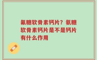 氟糖软骨素钙片？氨糖软骨素钙片是不是钙片有什么作用