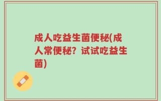 成人吃益生菌便秘(成人常便秘？试试吃益生菌)
