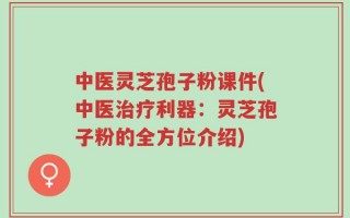 中医灵芝孢子粉课件(中医治疗利器：灵芝孢子粉的全方位介绍)