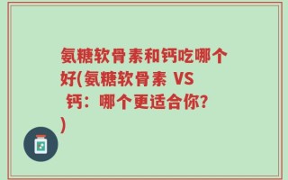 氨糖软骨素和钙吃哪个好(氨糖软骨素 VS 钙：哪个更适合你？)