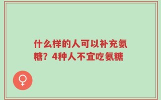 什么样的人可以补充氨糖？4种人不宜吃氨糖