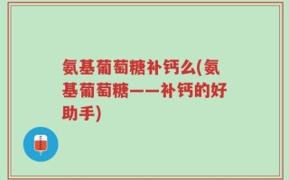 氨基葡萄糖补钙么(氨基葡萄糖——补钙的好助手)