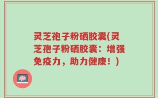 灵芝孢子粉硒胶囊(灵芝孢子粉硒胶囊：增强免疫力，助力健康！)