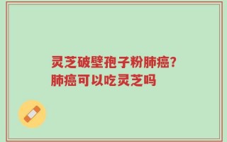 灵芝破壁孢子粉肺癌？肺癌可以吃灵芝吗