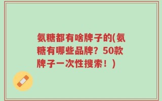 氨糖都有啥牌子的(氨糖有哪些品牌？50款牌子一次性搜索！)