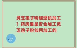 灵芝孢子粉破壁机加工？药房里是否会加工灵芝孢子粉如何加工的