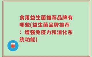 食用益生菌推荐品牌有哪些(益生菌品牌推荐：增强免疫力和消化系统功能)