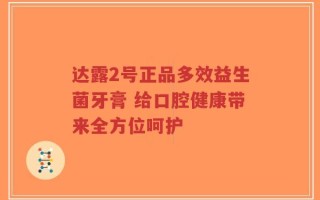 达露2号正品多效益生菌牙膏 给口腔健康带来全方位呵护