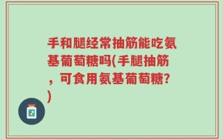 手和腿经常抽筋能吃氨基葡萄糖吗(手腿抽筋，可食用氨基葡萄糖？)