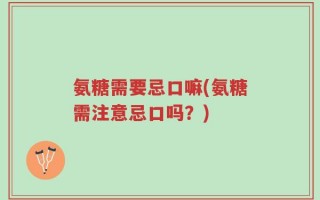 氨糖需要忌口嘛(氨糖需注意忌口吗？)