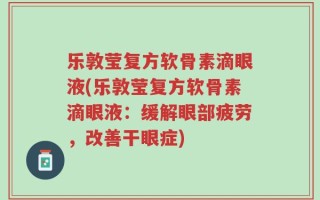 乐敦莹复方软骨素滴眼液(乐敦莹复方软骨素滴眼液：缓解眼部疲劳，改善干眼症)
