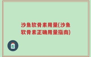沙鱼软骨素用量(沙鱼软骨素正确用量指南)