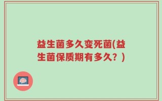 益生菌多久变死菌(益生菌保质期有多久？)