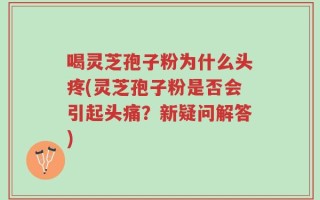 喝灵芝孢子粉为什么头疼(灵芝孢子粉是否会引起头痛？新疑问解答)
