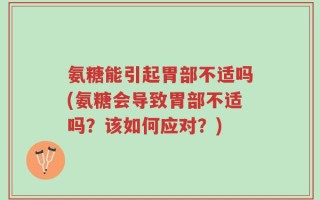 氨糖能引起胃部不适吗(氨糖会导致胃部不适吗？该如何应对？)