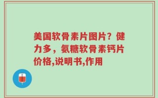 美国软骨素片图片？健力多，氨糖软骨素钙片价格,说明书,作用