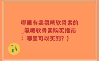 哪里有卖氨糖软骨素的_氨糖软骨素购买指南：哪里可以买到？)