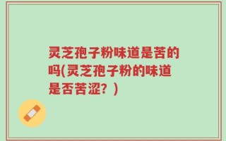 灵芝孢子粉味道是苦的吗(灵芝孢子粉的味道是否苦涩？)