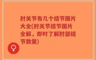 肘关节有几个结节图片大全(肘关节结节图片全解，即时了解肘部结节数量)