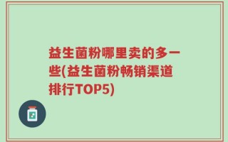 益生菌粉哪里卖的多一些(益生菌粉畅销渠道排行TOP5)
