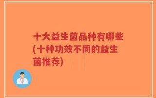 十大益生菌品种有哪些(十种功效不同的益生菌推荐)