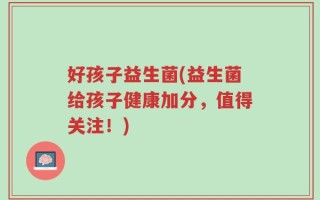 好孩子益生菌(益生菌给孩子健康加分，值得关注！)