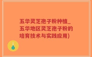 五华灵芝孢子粉种植_五华地区灵芝孢子粉的培育技术与实践应用)