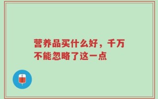 营养品买什么好，千万不能忽略了这一点