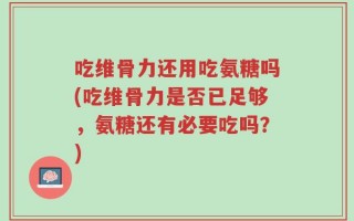 吃维骨力还用吃氨糖吗(吃维骨力是否已足够，氨糖还有必要吃吗？)