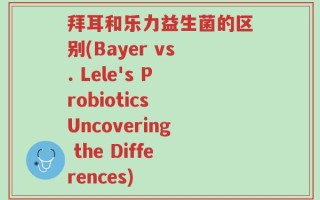 拜耳和乐力益生菌的区别(Bayer vs. Lele's Probiotics Uncovering the Differences)
