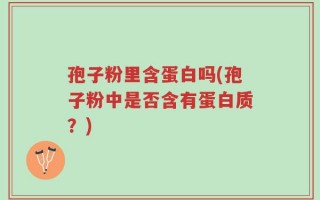 孢子粉里含蛋白吗(孢子粉中是否含有蛋白质？)