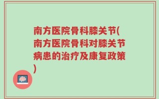南方医院骨科膝关节(南方医院骨科对膝关节病患的治疗及康复政策)